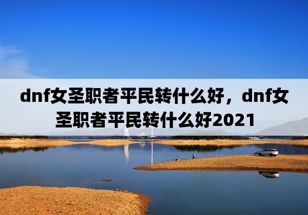 dnf女圣职者平民转什么好，dnf女圣职者平民转什么好2021 第1张