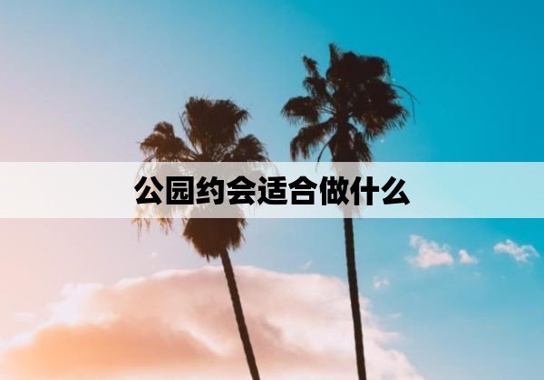 公园约会适合做什么