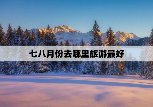 七八月份去哪里旅游最好