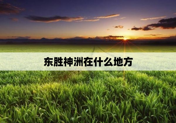 东胜神洲在什么地方