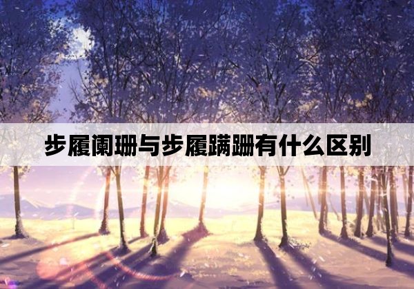 步履阑珊与步履蹒跚有什么区别