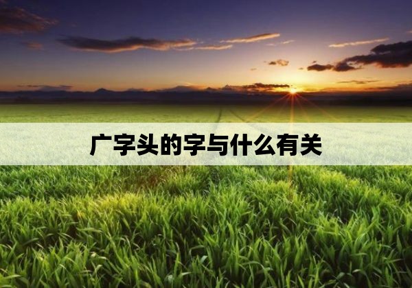 广字头的字与什么有关