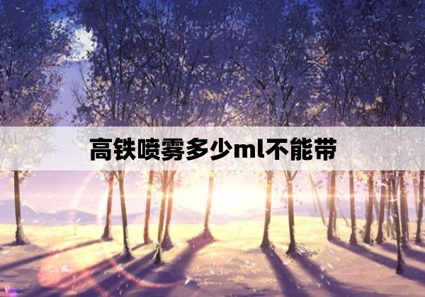 高铁喷雾多少ml不能带