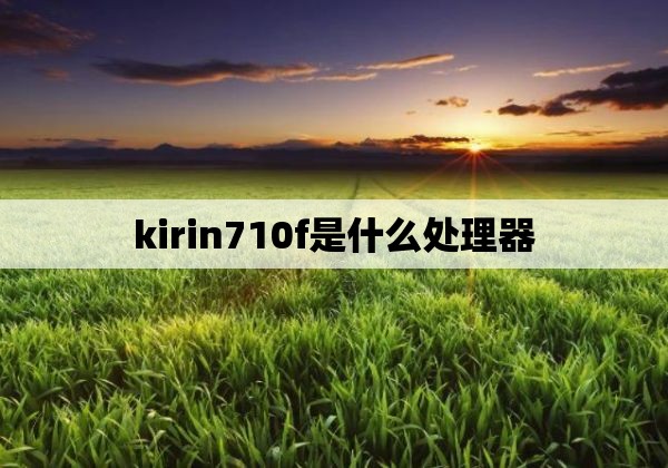 kirin710f是什么处理器