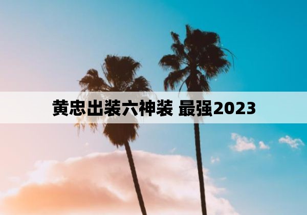 黄忠出装六神装 最强2023