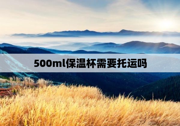 500ml保温杯需要托运吗