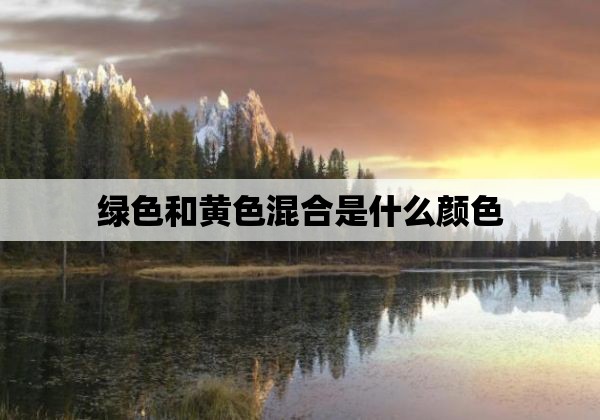 绿色和黄色混合是什么颜色