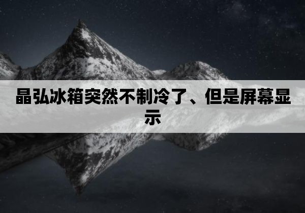 晶弘冰箱突然不制冷了、但是屏幕显示