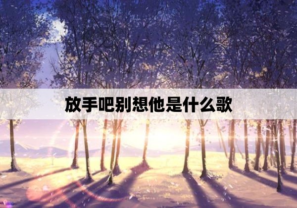 放手吧别想他是什么歌