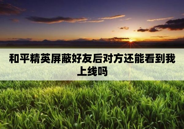 和平精英屏蔽好友后对方还能看到我上线吗