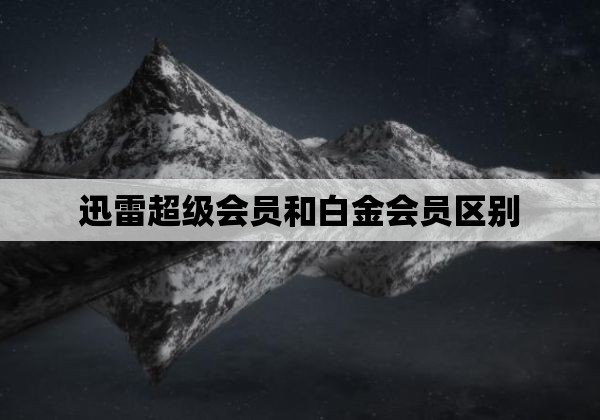 迅雷超级会员和白金会员区别