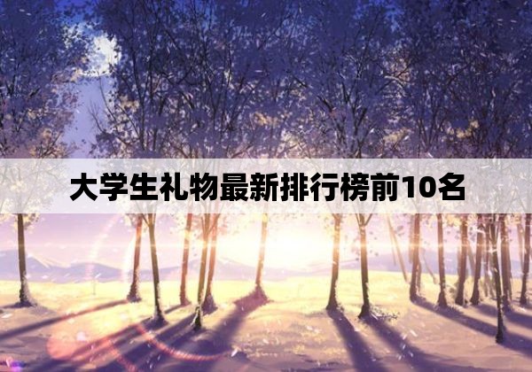 大学生礼物最新排行榜前10名