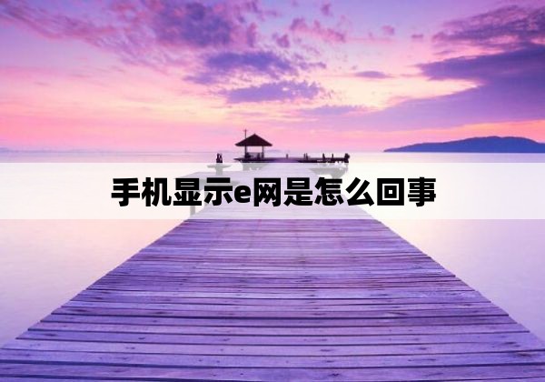 手机显示e网是怎么回事