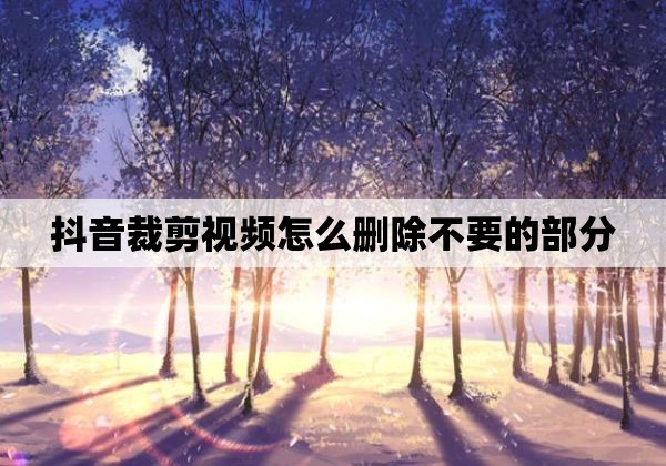 抖音裁剪视频怎么删除不要的部分