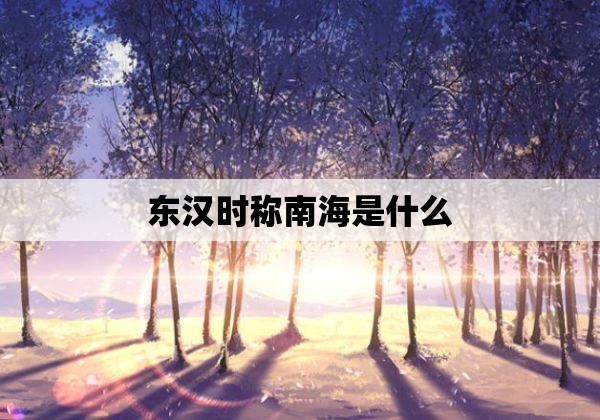 东汉时称南海是什么