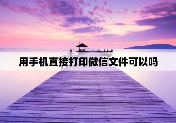 用手机直接打印微信文件可以吗