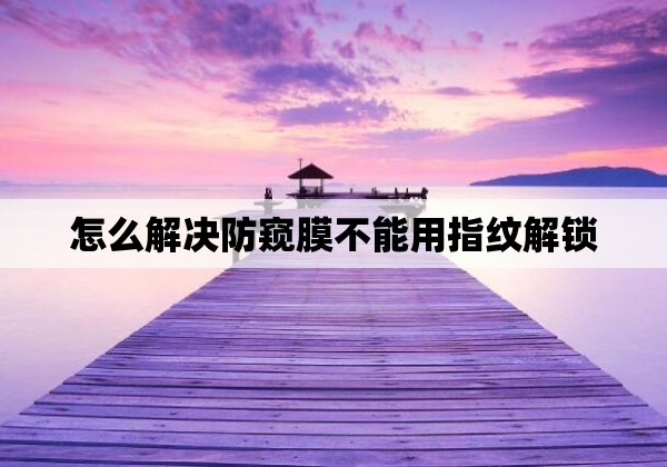 怎么解决防窥膜不能用指纹解锁