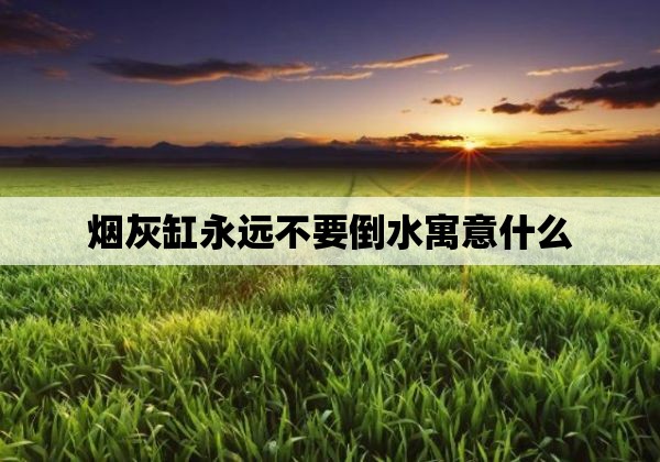 烟灰缸永远不要倒水寓意什么