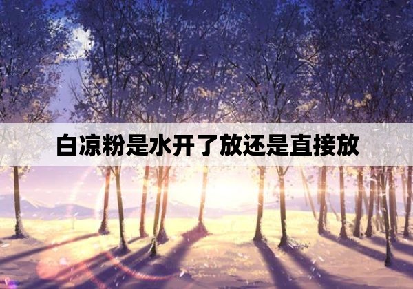 白凉粉是水开了放还是直接放