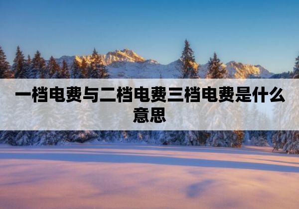 一档电费与二档电费三档电费是什么意思