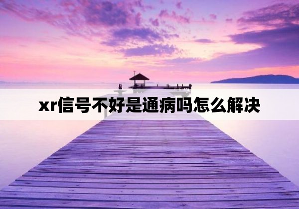 xr信号不好是通病吗怎么解决