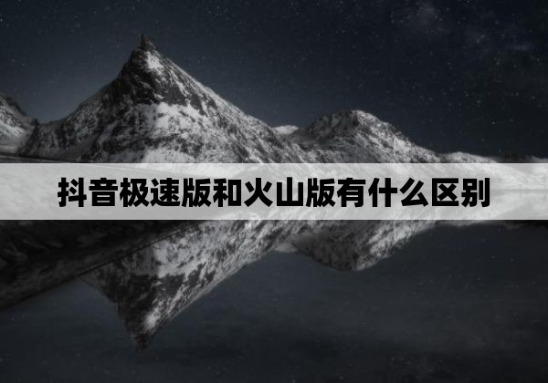 抖音极速版和火山版有什么区别