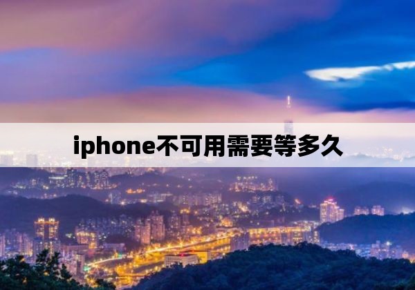 iphone不可用需要等多久