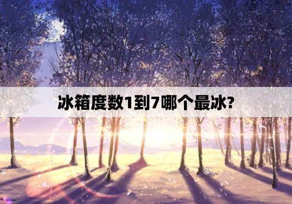 冰箱度数1到7哪个最冰?