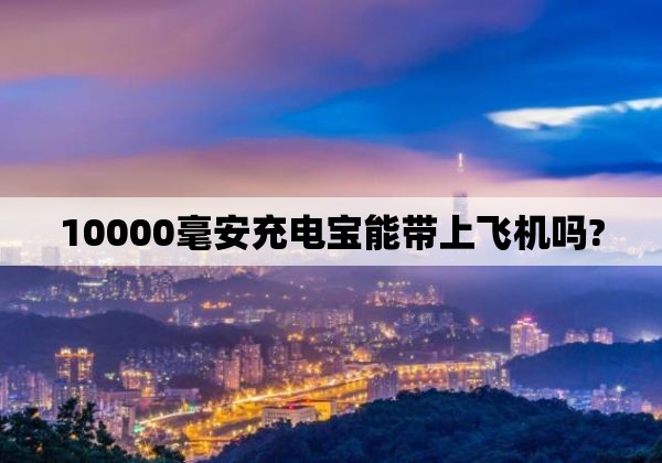 10000毫安充电宝能带上飞机吗?