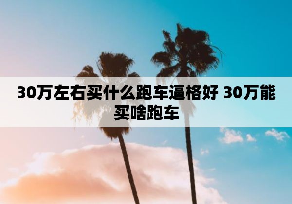 30万左右买什么跑车逼格好 30万能买啥跑车