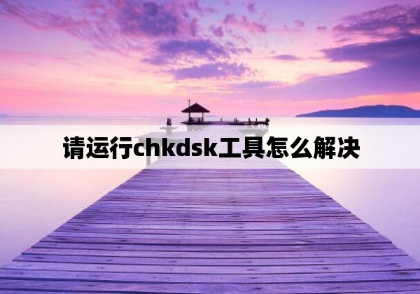 请运行chkdsk工具怎么解决