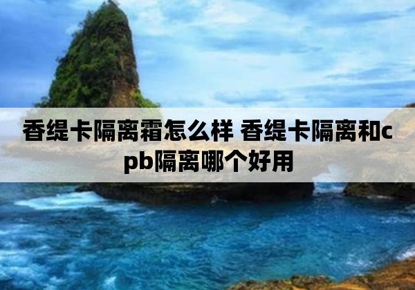 香缇卡隔离霜怎么样 香缇卡隔离和cpb隔离哪个好用