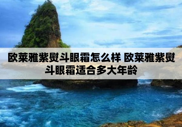 欧莱雅紫熨斗眼霜怎么样 欧莱雅紫熨斗眼霜适合多大年龄