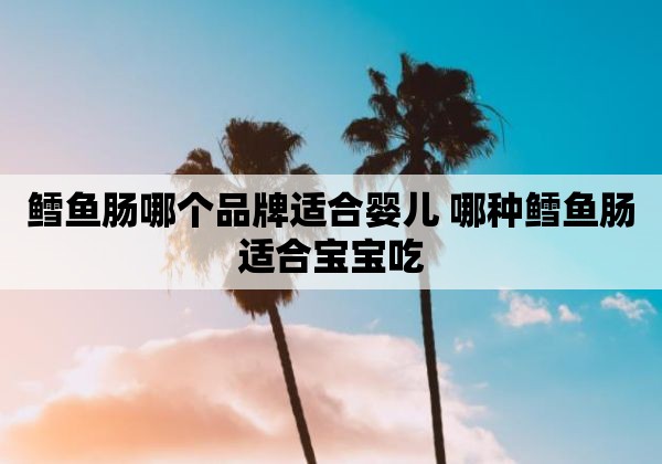 鳕鱼肠哪个品牌适合婴儿 哪种鳕鱼肠适合宝宝吃