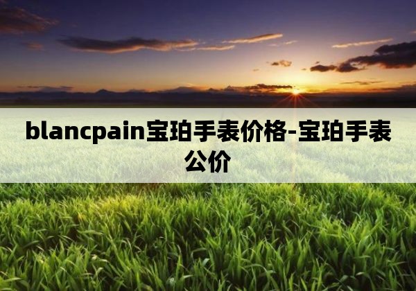 blancpain宝珀手表价格-宝珀手表公价