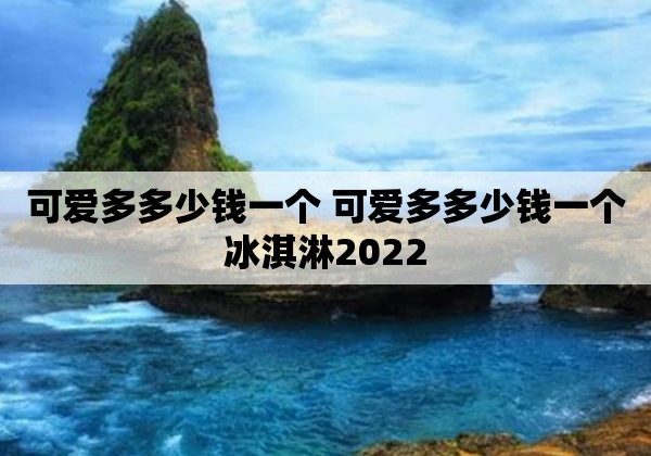 可爱多多少钱一个 可爱多多少钱一个冰淇淋2022