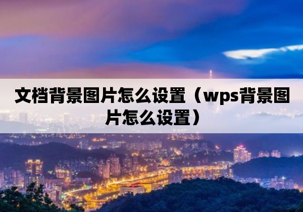 文档背景图片怎么设置（wps背景图片怎么设置）