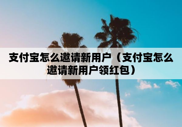 支付宝怎么邀请新用户（支付宝怎么邀请新用户领红包）