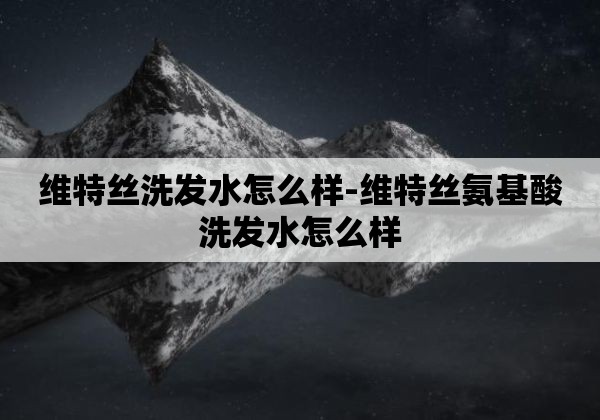 维特丝洗发水怎么样-维特丝氨基酸洗发水怎么样