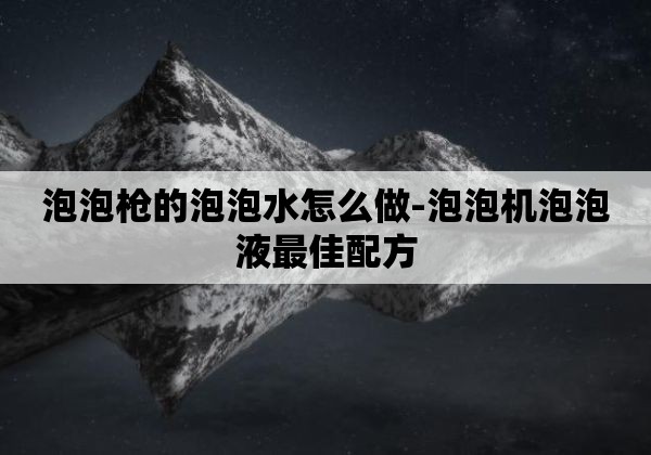 泡泡枪的泡泡水怎么做-泡泡机泡泡液最佳配方