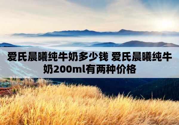 爱氏晨曦纯牛奶多少钱 爱氏晨曦纯牛奶200ml有两种价格