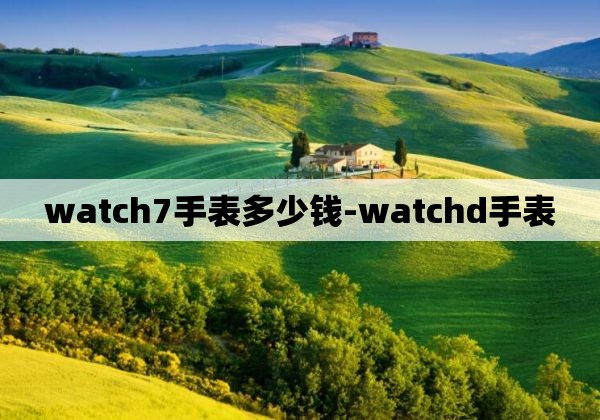 watch7手表多少钱-watchd手表