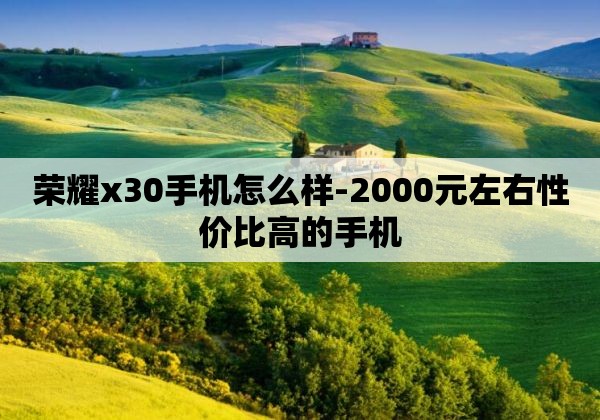 荣耀x30手机怎么样-2000元左右性价比高的手机