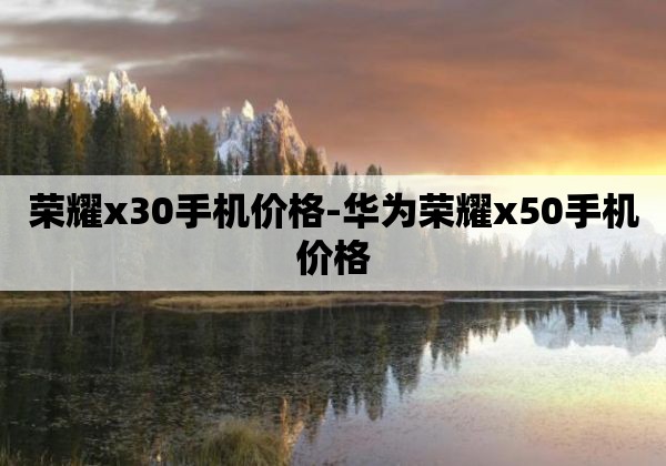 荣耀x30手机价格-华为荣耀x50手机价格