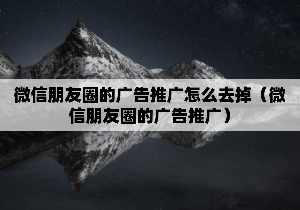 微信朋友圈的广告推广怎么去掉（微信朋友圈的广告推广）