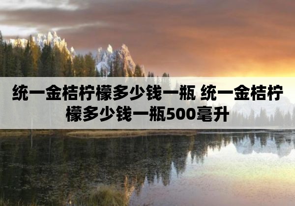 统一金桔柠檬多少钱一瓶 统一金桔柠檬多少钱一瓶500毫升