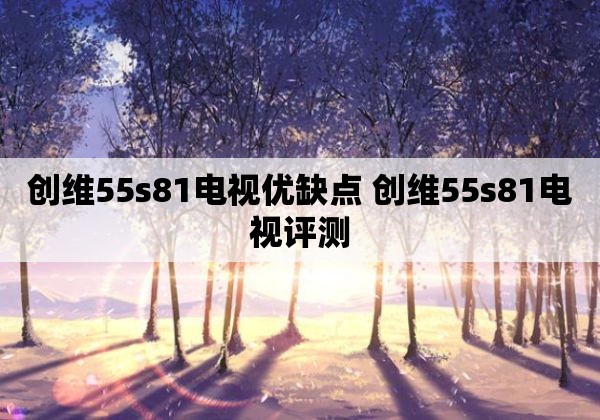 创维55s81电视优缺点 创维55s81电视评测