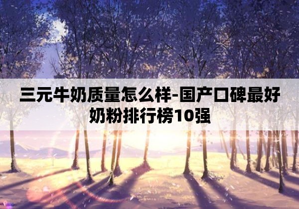 三元牛奶质量怎么样-国产口碑最好奶粉排行榜10强