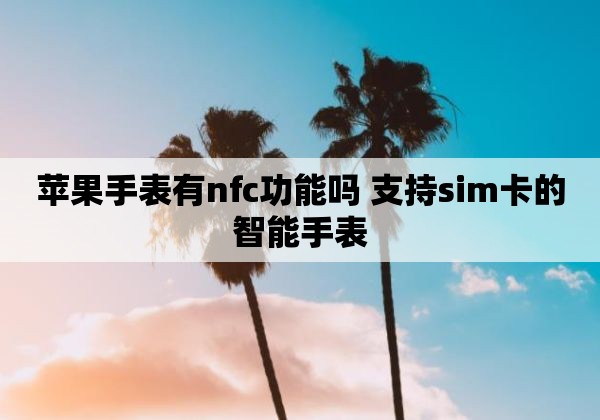 苹果手表有nfc功能吗 支持sim卡的智能手表