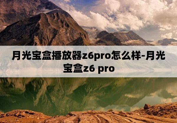 月光宝盒播放器z6pro怎么样-月光宝盒z6 pro